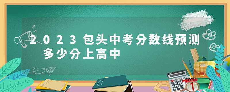 2023包头中考分数线预测 多少分上高中
