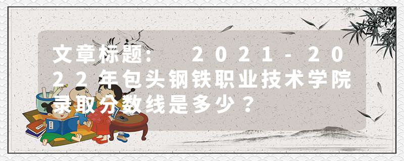 文章标题: 2021-2022年包头钢铁职业技术学院录取分数线是多少？