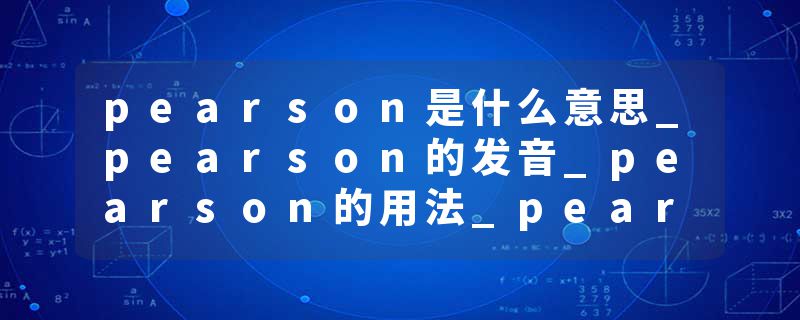 pearson是什么意思_pearson的发音_pearson的用法_pearson怎么记_pearson翻译
