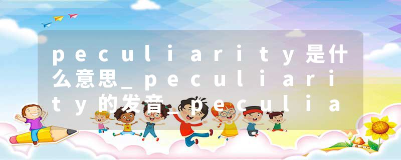 peculiarity是什么意思_peculiarity的发音_peculiarity的用法_peculiarity怎么记_peculiarity翻译