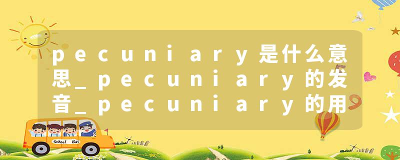 pecuniary是什么意思_pecuniary的发音_pecuniary的用法_pecuniary怎么记_pecuniary翻译