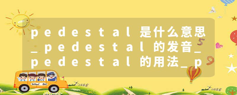pedestal是什么意思_pedestal的发音_pedestal的用法_pedestal怎么记_pedestal翻译