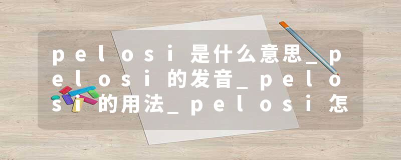 pelosi是什么意思_pelosi的发音_pelosi的用法_pelosi怎么记_pelosi翻译