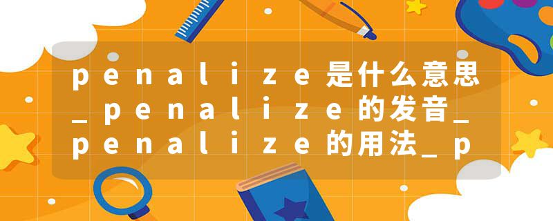 penalize是什么意思_penalize的发音_penalize的用法_penalize怎么记_penalize翻译