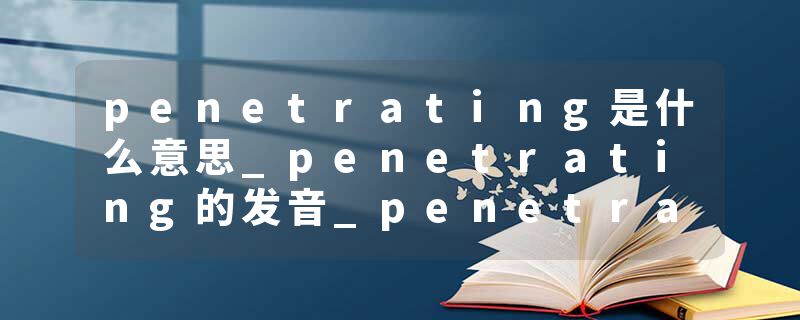 penetrating是什么意思_penetrating的发音_penetrating的用法_penetrating怎么记_penetrating翻译