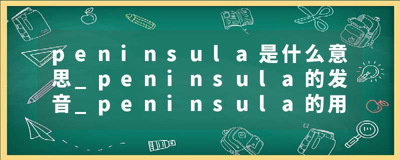 peninsula是什么意思_peninsula的发音_peninsula的用法_peninsula怎么记_peninsula翻译