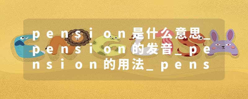 pension是什么意思_pension的发音_pension的用法_pension怎么记_pension翻译