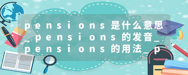 pensions是什么意思_pensions的发音_pensions的用法_pensions怎么记_pensions翻译