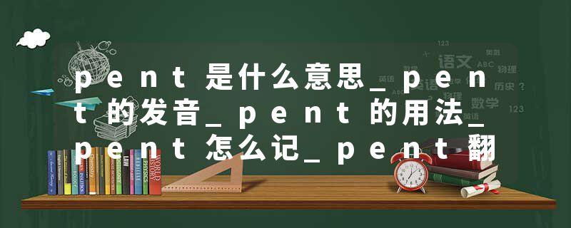 pent是什么意思_pent的发音_pent的用法_pent怎么记_pent翻译
