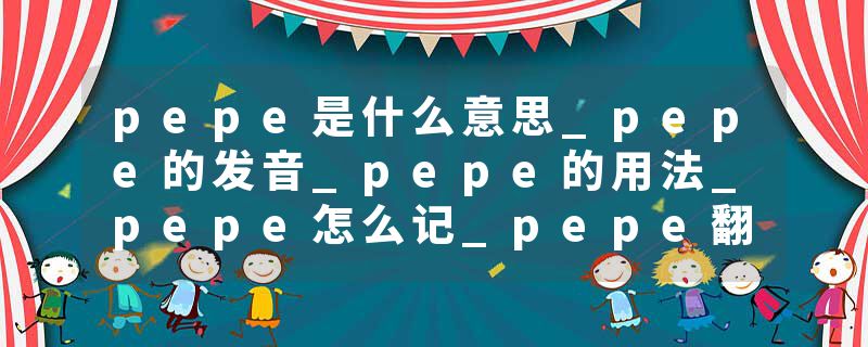 pepe是什么意思_pepe的发音_pepe的用法_pepe怎么记_pepe翻译
