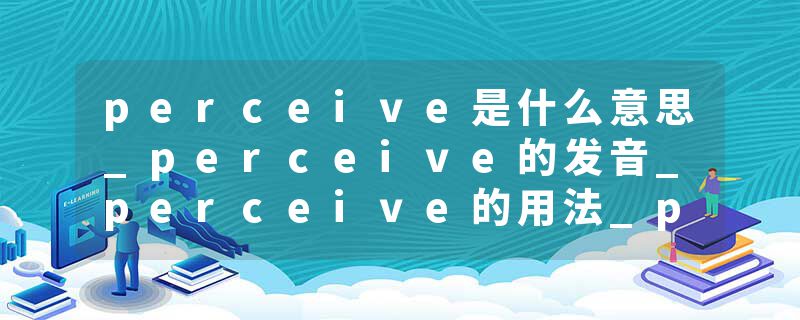 perceive是什么意思_perceive的发音_perceive的用法_perceive怎么记_perceive翻译