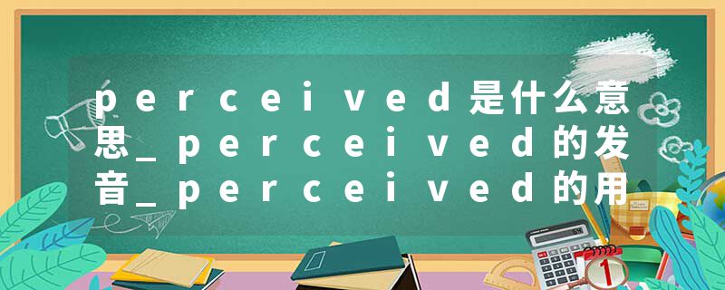 perceived是什么意思_perceived的发音_perceived的用法_perceived怎么记_perceived翻译