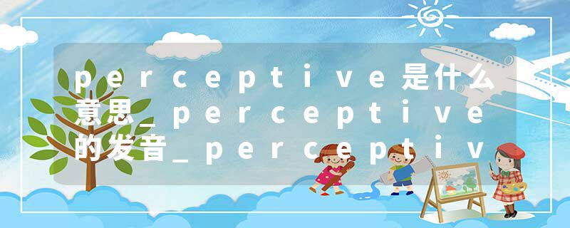 perceptive是什么意思_perceptive的发音_perceptive的用法_perceptive怎么记_perceptive翻译