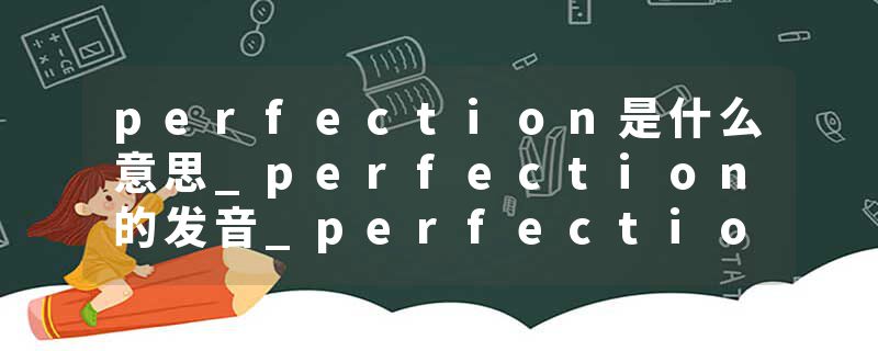 perfection是什么意思_perfection的发音_perfection的用法_perfection怎么记_perfection翻译