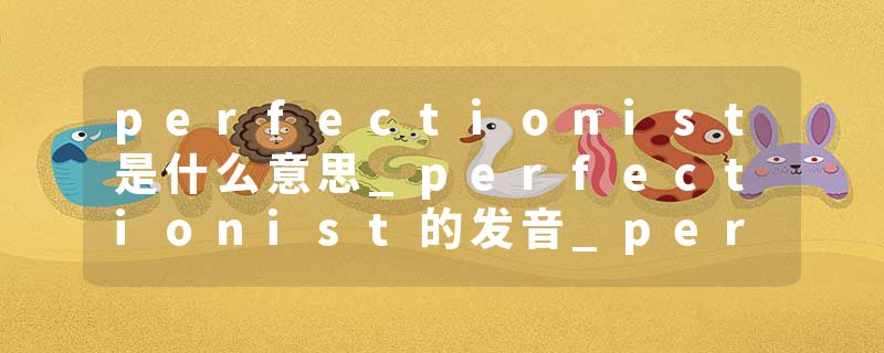 perfectionist是什么意思_perfectionist的发音_perfectionist的用法_perfectionist怎么记_perfectionist翻译