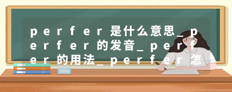 perfer是什么意思_perfer的发音_perfer的用法_perfer怎么记_perfer翻译