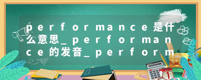 performance是什么意思_performance的发音_performance的用法_performance怎么记_performance翻译