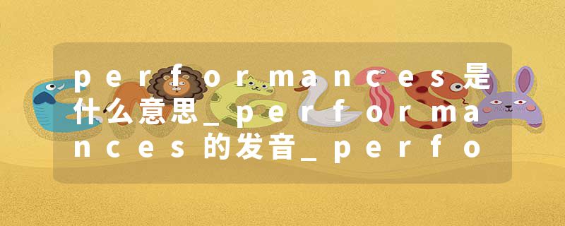 performances是什么意思_performances的发音_performances的用法_performances怎么记_performances翻译