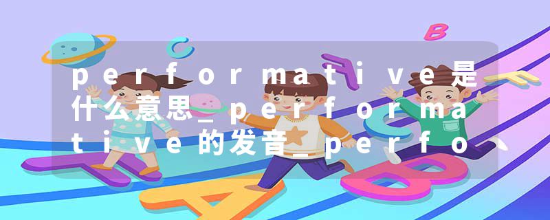 performative是什么意思_performative的发音_performative的用法_performative怎么记_performative翻译