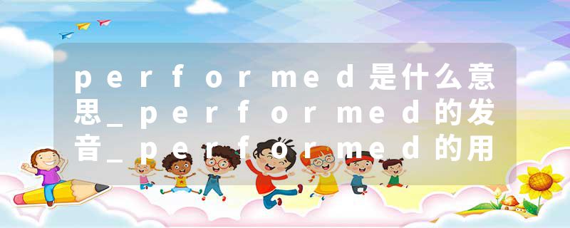 performed是什么意思_performed的发音_performed的用法_performed怎么记_performed翻译