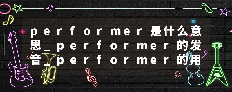 performer是什么意思_performer的发音_performer的用法_performer怎么记_performer翻译