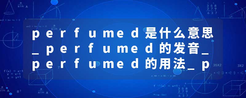 perfumed是什么意思_perfumed的发音_perfumed的用法_perfumed怎么记_perfumed翻译