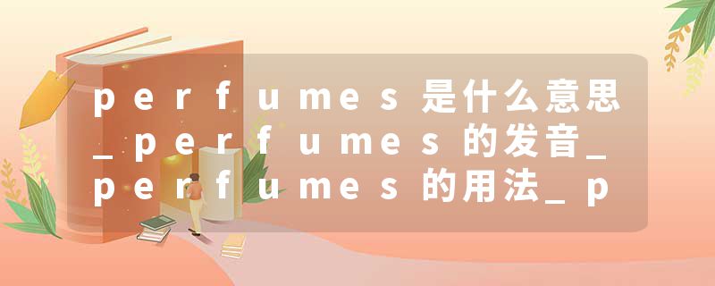 perfumes是什么意思_perfumes的发音_perfumes的用法_perfumes怎么记_perfumes翻译