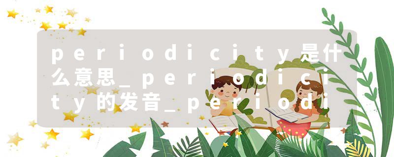 periodicity是什么意思_periodicity的发音_periodicity的用法_periodicity怎么记_periodicity翻译