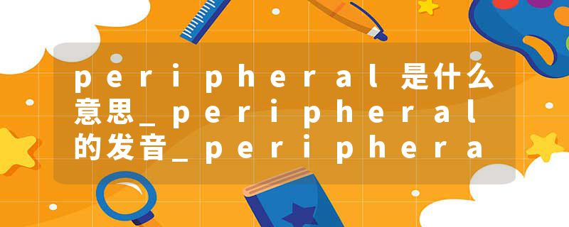peripheral是什么意思_peripheral的发音_peripheral的用法_peripheral怎么记_peripheral翻译