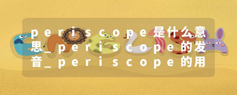 periscope是什么意思_periscope的发音_periscope的用法_periscope怎么记_periscope翻译