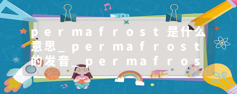 permafrost是什么意思_permafrost的发音_permafrost的用法_permafrost怎么记_permafrost翻译