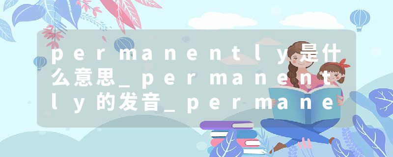 permanently是什么意思_permanently的发音_permanently的用法_permanently怎么记_permanently翻译