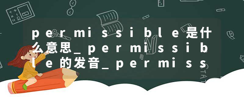 permissible是什么意思_permissible的发音_permissible的用法_permissible怎么记_permissible翻译