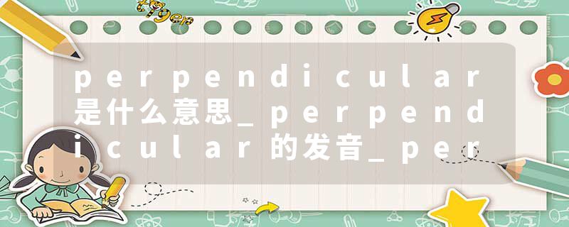 perpendicular是什么意思_perpendicular的发音_perpendicular的用法_perpendicular怎么记_perpendicular翻译
