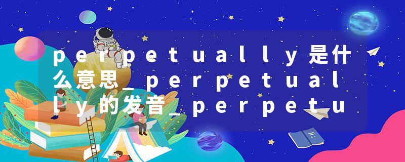 perpetually是什么意思_perpetually的发音_perpetually的用法_perpetually怎么记_perpetually翻译