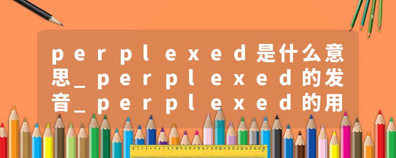 perplexed是什么意思_perplexed的发音_perplexed的用法_perplexed怎么记_perplexed翻译