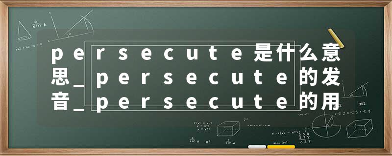 persecute是什么意思_persecute的发音_persecute的用法_persecute怎么记_persecute翻译