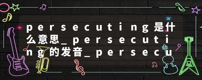 persecuting是什么意思_persecuting的发音_persecuting的用法_persecuting怎么记_persecuting翻译