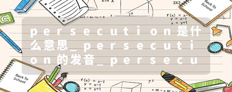 persecution是什么意思_persecution的发音_persecution的用法_persecution怎么记_persecution翻译
