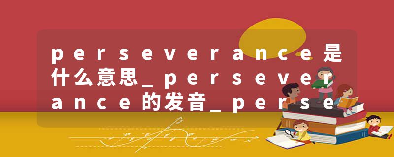 perseverance是什么意思_perseverance的发音_perseverance的用法_perseverance怎么记_perseverance翻译