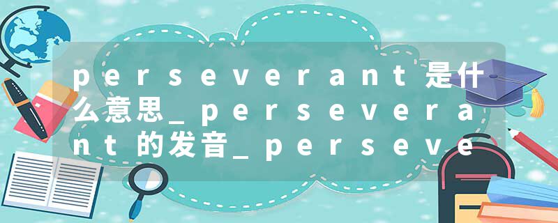 perseverant是什么意思_perseverant的发音_perseverant的用法_perseverant怎么记_perseverant翻译
