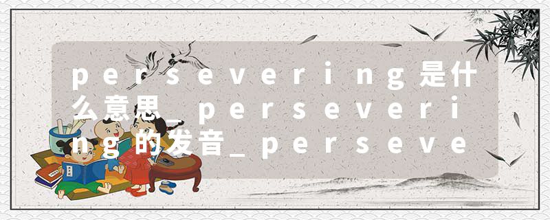 persevering是什么意思_persevering的发音_persevering的用法_persevering怎么记_persevering翻译
