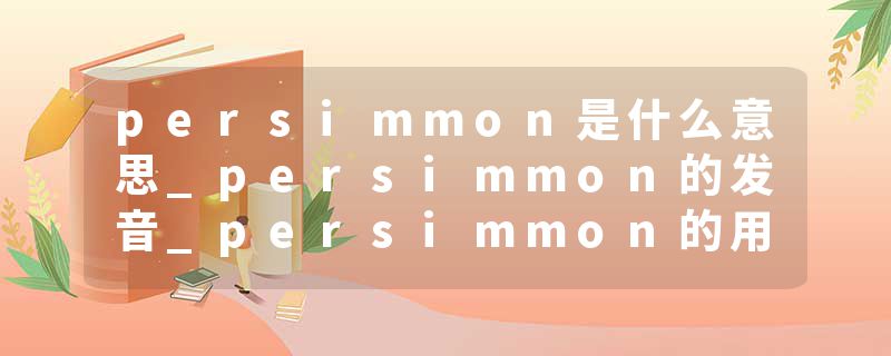 persimmon是什么意思_persimmon的发音_persimmon的用法_persimmon怎么记_persimmon翻译