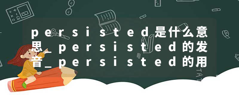 persisted是什么意思_persisted的发音_persisted的用法_persisted怎么记_persisted翻译