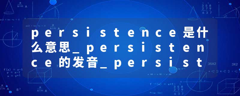 persistence是什么意思_persistence的发音_persistence的用法_persistence怎么记_persistence翻译