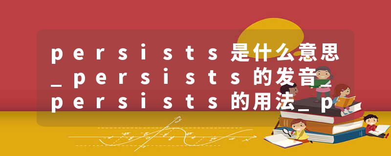 persists是什么意思_persists的发音_persists的用法_persists怎么记_persists翻译