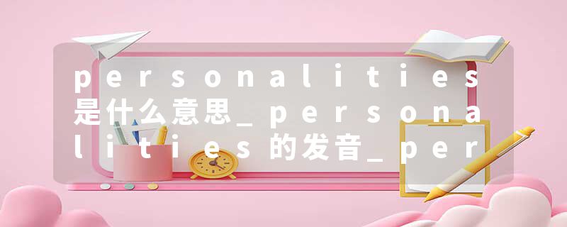 personalities是什么意思_personalities的发音_personalities的用法_personalities怎么记_personalities翻译