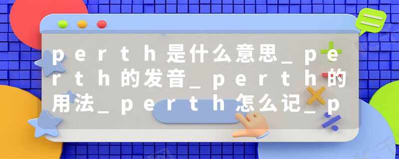 perth是什么意思_perth的发音_perth的用法_perth怎么记_perth翻译