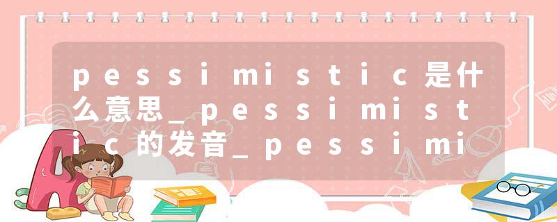 pessimistic是什么意思_pessimistic的发音_pessimistic的用法_pessimistic怎么记_pessimistic翻译