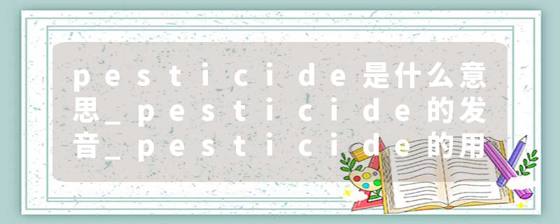 pesticide是什么意思_pesticide的发音_pesticide的用法_pesticide怎么记_pesticide翻译